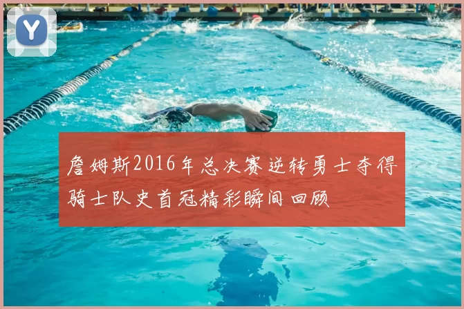 詹姆斯2016年总决赛逆转勇士夺得骑士队史首冠精彩瞬间回顾