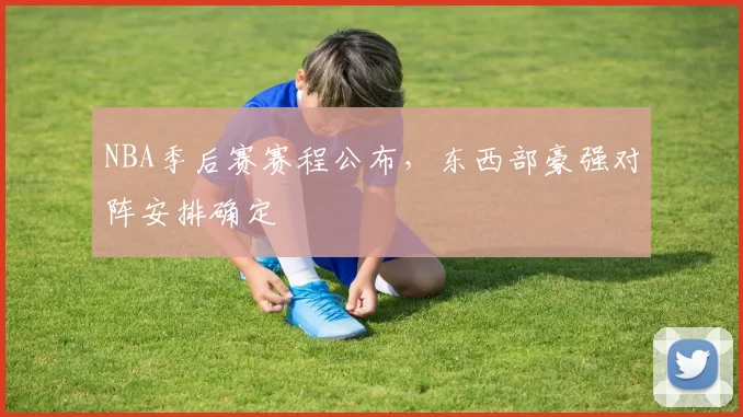 NBA季后赛赛程公布,东西部豪强对阵安排确定