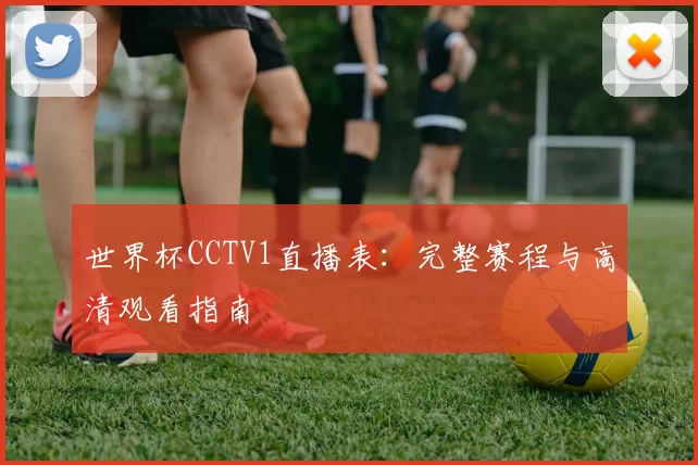 世界杯CCTV1直播表:完整赛程与高清观看指南