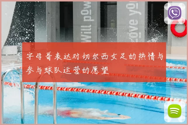 字母哥表达对切尔西女足的热情与参与球队运营的愿望