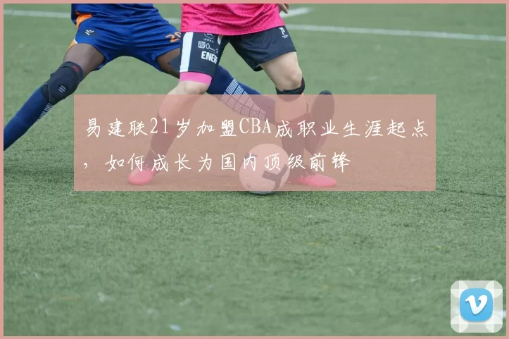 易建联21岁加盟CBA成职业生涯起点，如何成长为国内顶级前锋