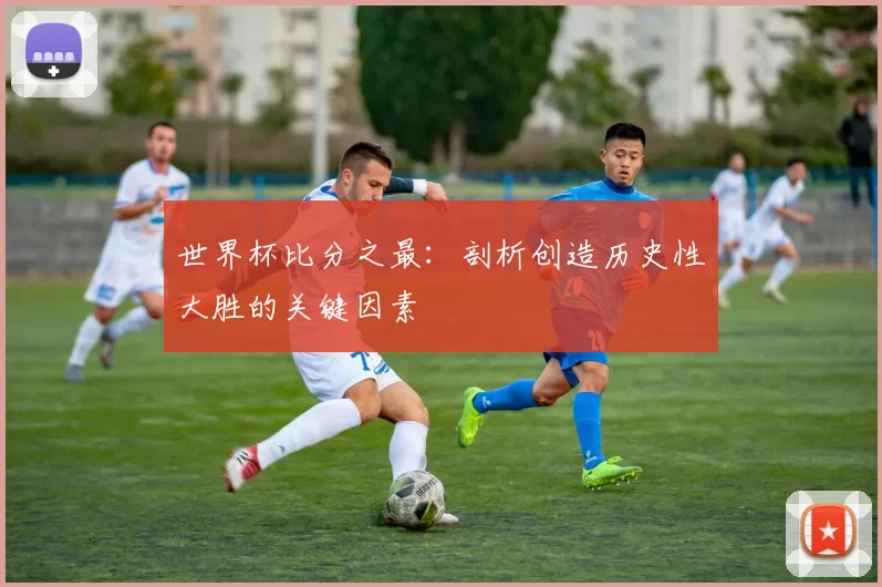 世界杯比分之最:剖析创造历史性大胜的关键因素