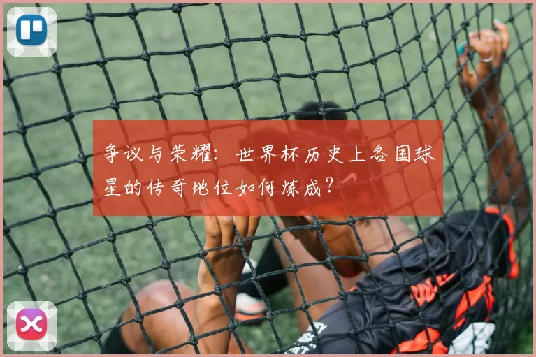 争议与荣耀:世界杯历史上各国球星的传奇地位如何炼成?