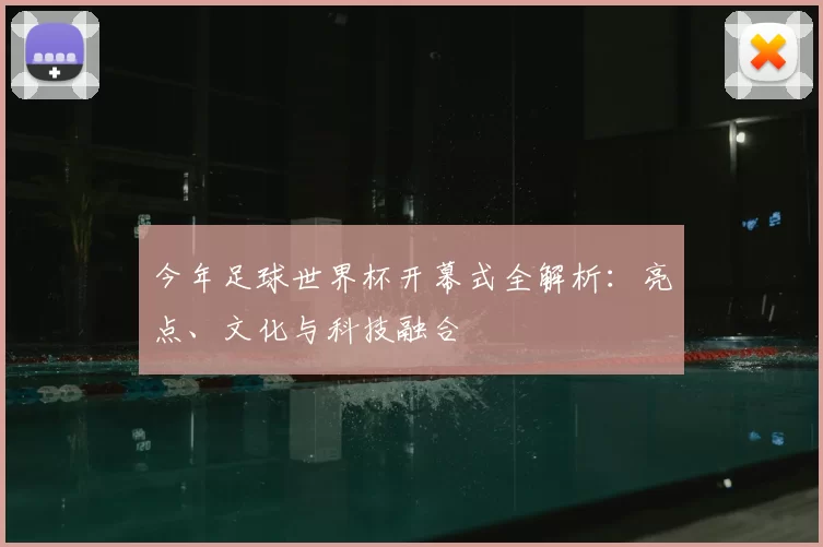 今年足球世界杯开幕式全解析:亮点、文化与科技融合