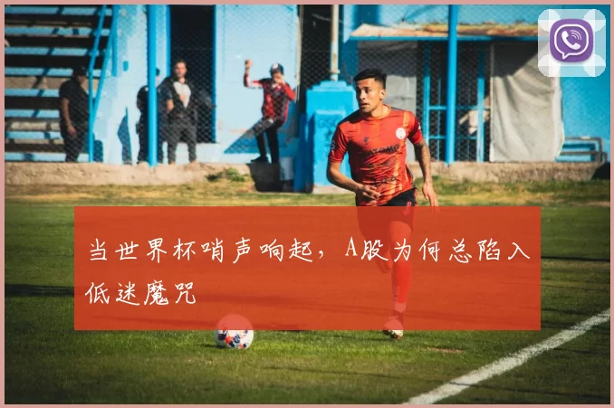 当世界杯哨声响起,A股为何总陷入低迷魔咒