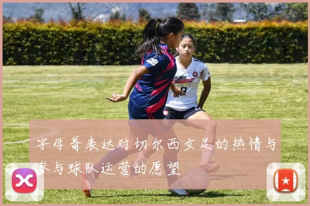 字母哥表达对切尔西女足的热情与参与球队运营的愿望