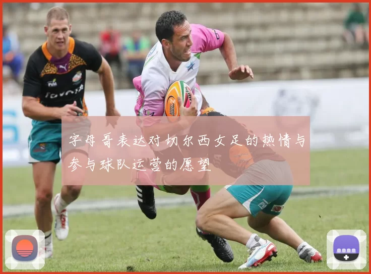 字母哥表达对切尔西女足的热情与参与球队运营的愿望