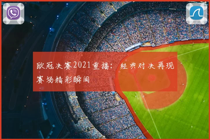 欧冠决赛2021重播:经典对决再现赛场精彩瞬间