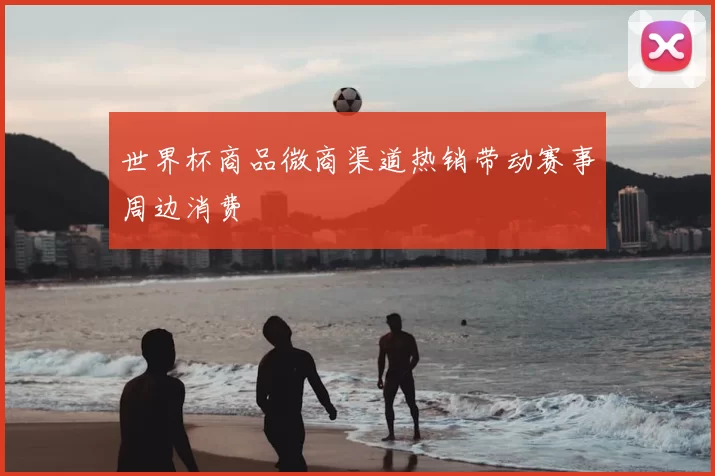 世界杯商品微商渠道热销带动赛事周边消费