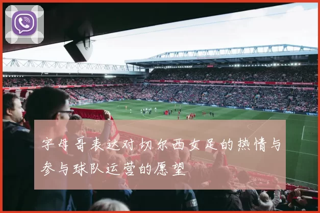 字母哥表达对切尔西女足的热情与参与球队运营的愿望