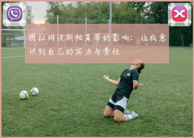 图拉姆谈斯帕莱蒂的影响：让我意识到自己的实力与责任