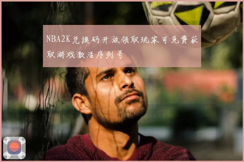 NBA2K兑换码开放领取玩家可免费获取游戏激活序列号