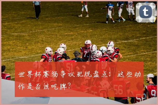 世界杯赛场争议犯规盘点：这些动作是否该吃牌？