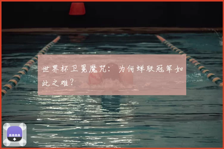 世界杯卫冕魔咒:为何蝉联冠军如此之难?