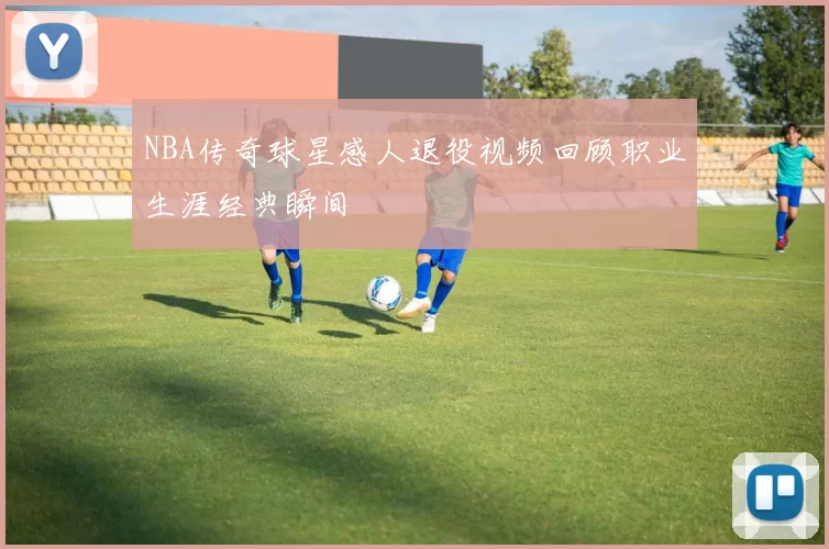 NBA传奇球星感人退役视频回顾职业生涯经典瞬间