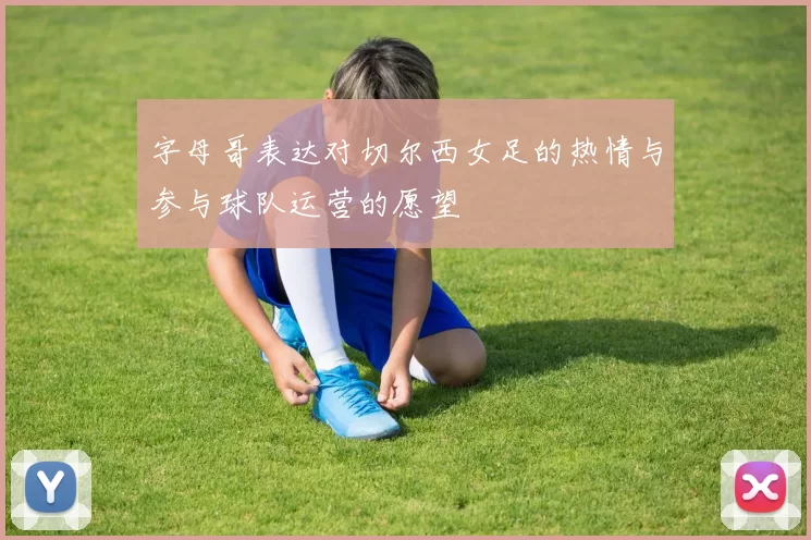 字母哥表达对切尔西女足的热情与参与球队运营的愿望