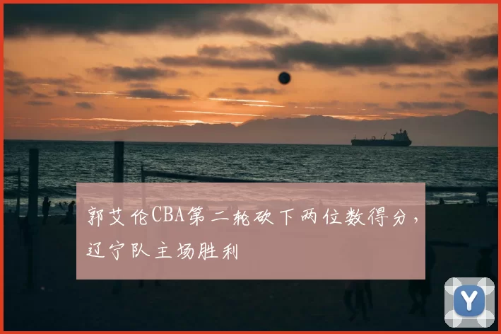 郭艾伦CBA第二轮砍下两位数得分，辽宁队主场胜利
