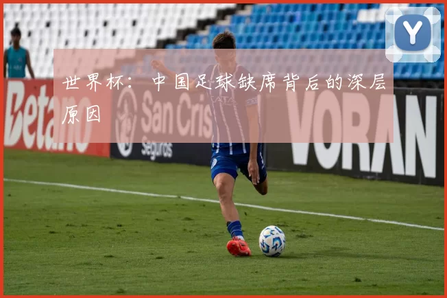 世界杯：中国足球缺席背后的深层原因