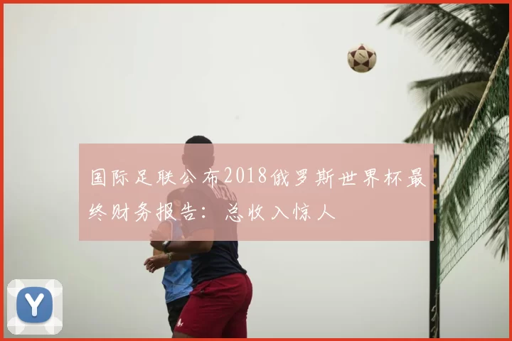 国际足联公布2018俄罗斯世界杯最终财务报告:总收入惊人