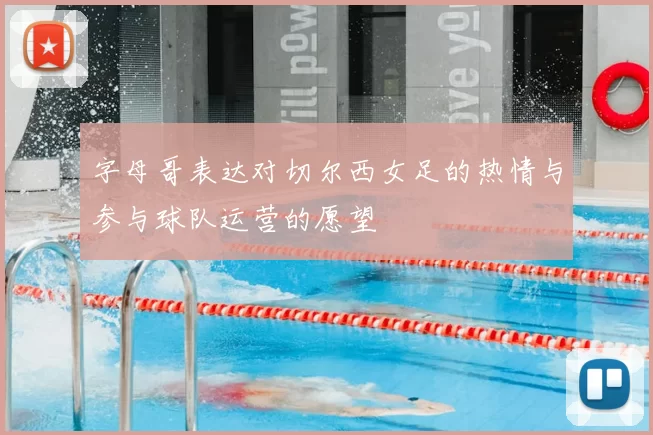字母哥表达对切尔西女足的热情与参与球队运营的愿望