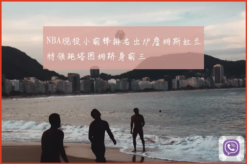 NBA现役小前锋排名出炉詹姆斯杜兰特领跑塔图姆跻身前三