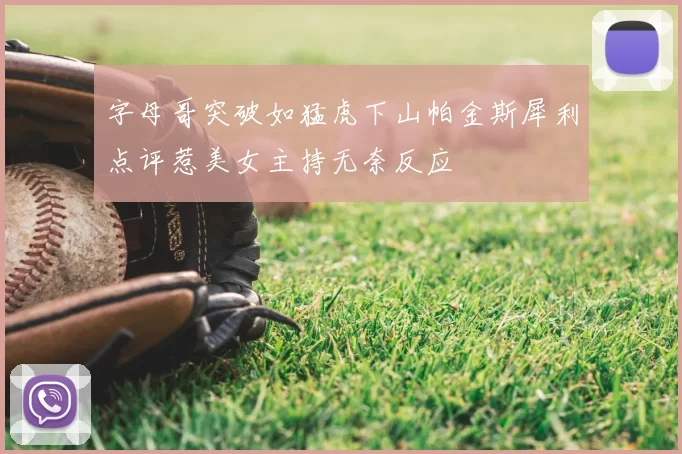 字母哥突破如猛虎下山帕金斯犀利点评惹美女主持无奈反应