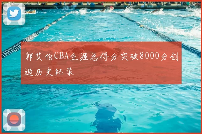 郭艾伦CBA生涯总得分突破8000分创造历史纪录