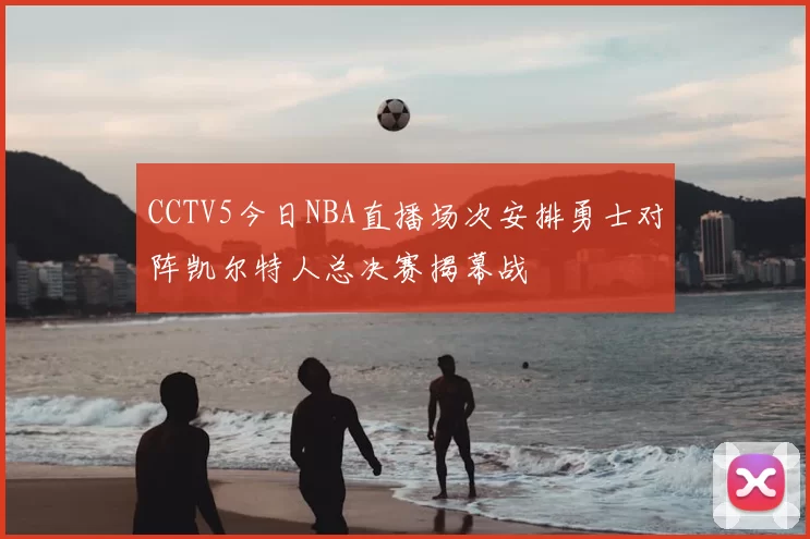 CCTV5今日NBA直播场次安排勇士对阵凯尔特人总决赛揭幕战