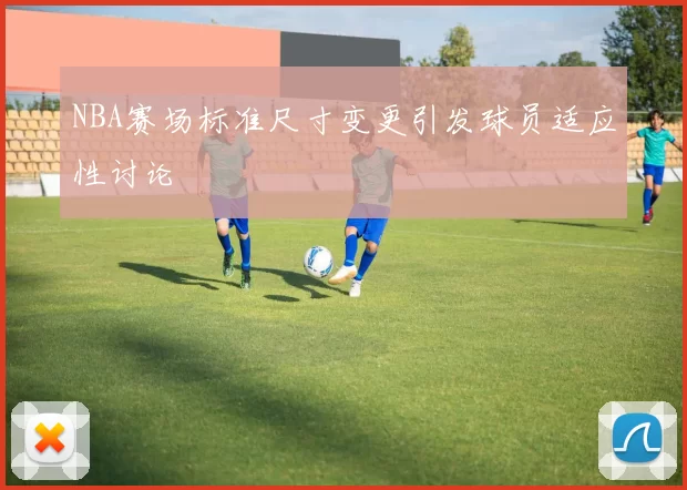 NBA赛场标准尺寸变更引发球员适应性讨论