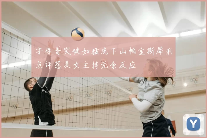 字母哥突破如猛虎下山帕金斯犀利点评惹美女主持无奈反应
