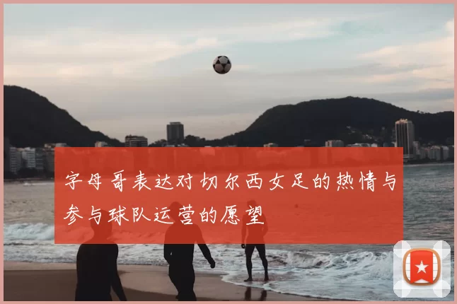 字母哥表达对切尔西女足的热情与参与球队运营的愿望