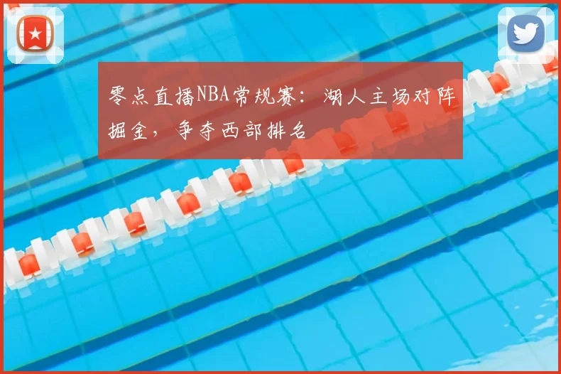 零点直播NBA常规赛:湖人主场对阵掘金,争夺西部排名