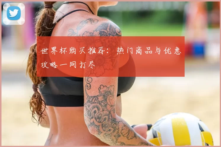 世界杯购买推荐:热门商品与优惠攻略一网打尽
