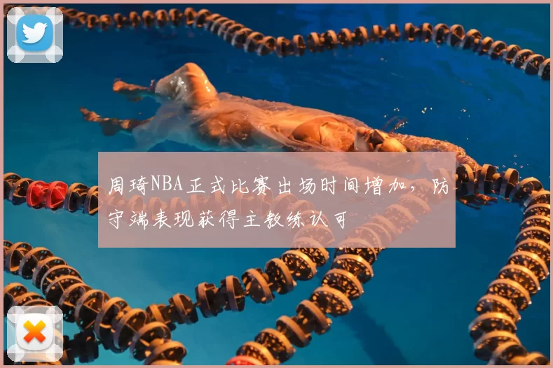 周琦NBA正式比赛出场时间增加，防守端表现获得主教练认可