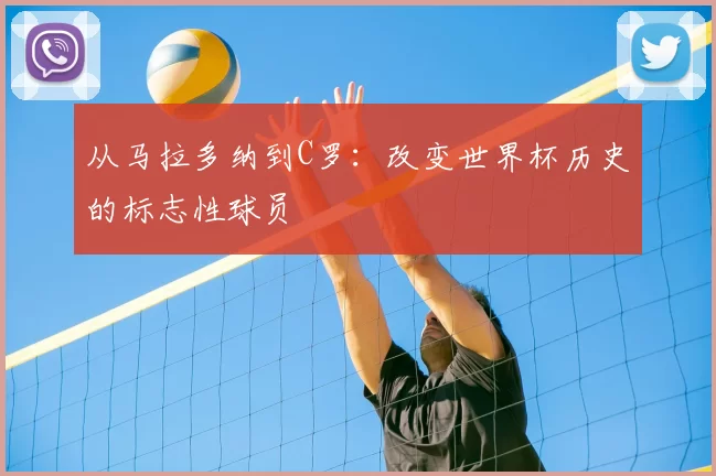 从马拉多纳到C罗：改变世界杯历史的标志性球员