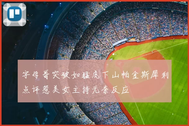 字母哥突破如猛虎下山帕金斯犀利点评惹美女主持无奈反应