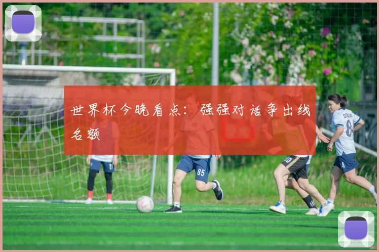 世界杯今晚看点:强强对话争出线名额