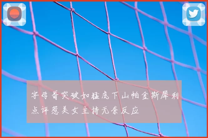 字母哥突破如猛虎下山帕金斯犀利点评惹美女主持无奈反应