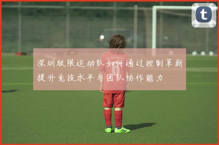 深圳极限运动队如何通过控制革新提升竞技水平与团队协作能力