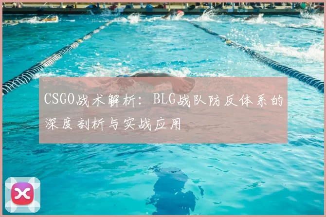 CSGO战术解析:BLG战队防反体系的深度剖析与实战应用