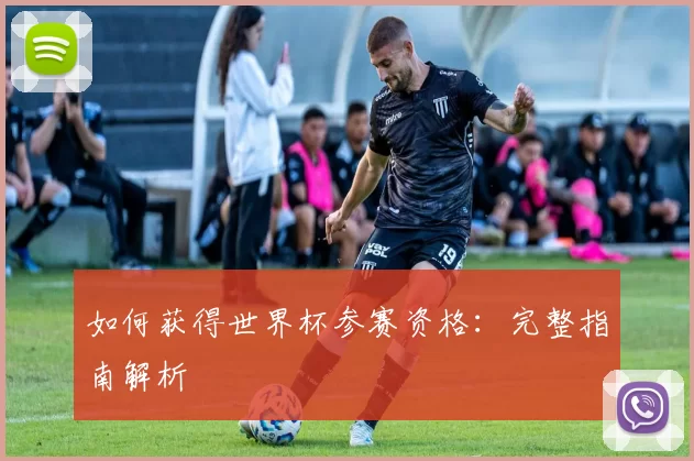 如何获得世界杯参赛资格:完整指南解析