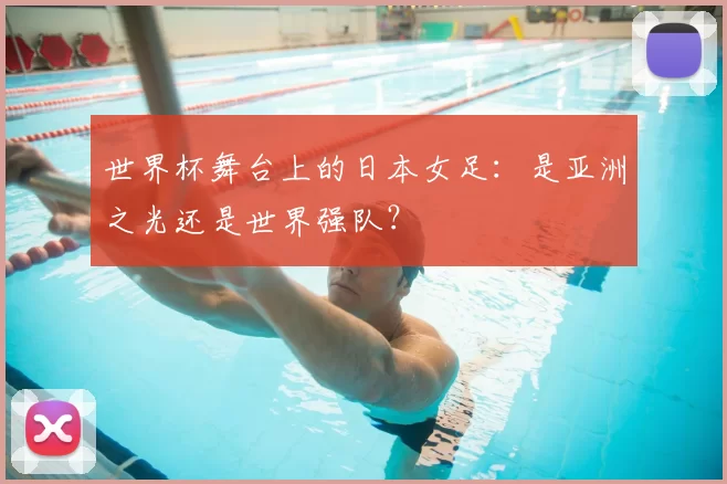 世界杯舞台上的日本女足:是亚洲之光还是世界强队?