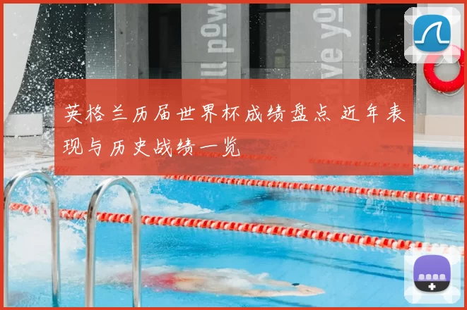 英格兰历届世界杯成绩盘点 近年表现与历史战绩一览
