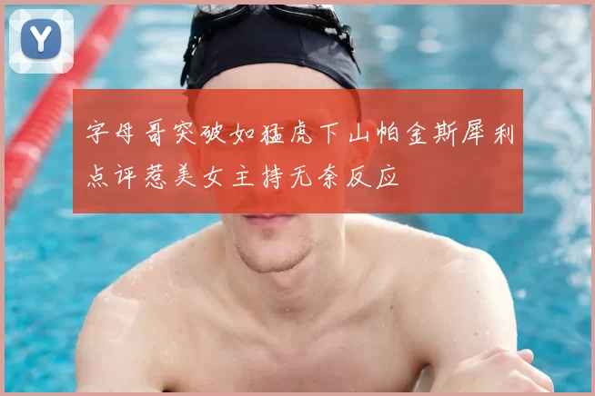 字母哥突破如猛虎下山帕金斯犀利点评惹美女主持无奈反应