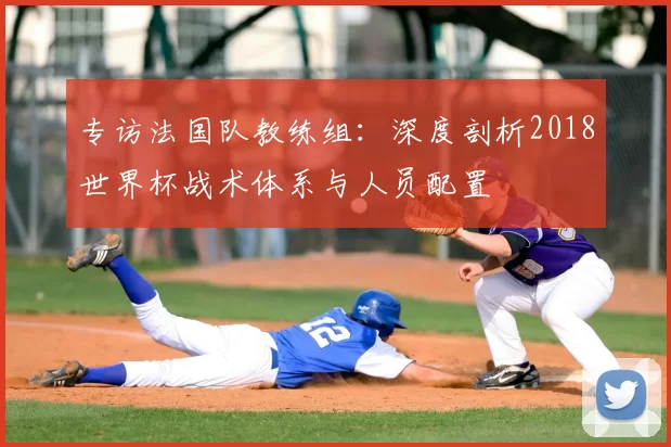 专访法国队教练组：深度剖析2018世界杯战术体系与人员配置
