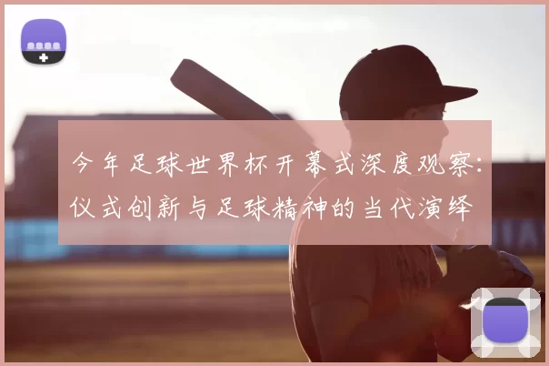 今年足球世界杯开幕式深度观察:仪式创新与足球精神的当代演绎