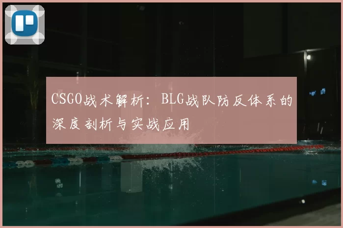 CSGO战术解析:BLG战队防反体系的深度剖析与实战应用