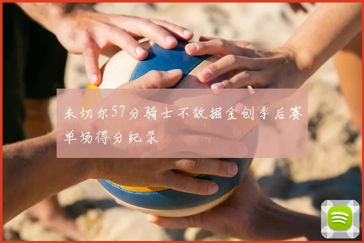 米切尔57分骑士不敌掘金创季后赛单场得分纪录