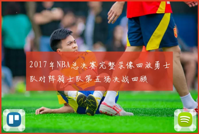 2017年NBA总决赛完整录像回放勇士队对阵骑士队第五场决战回顾