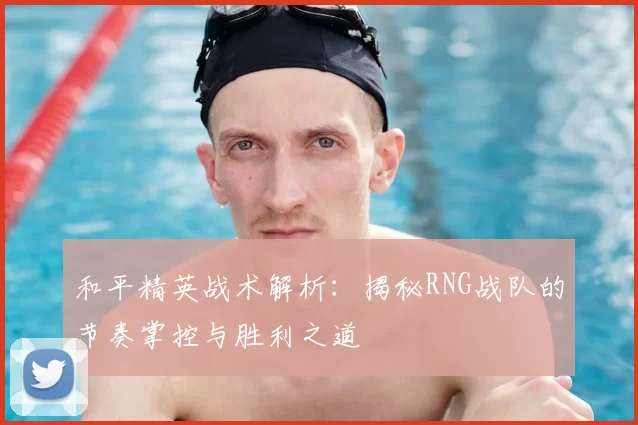 和平精英战术解析：揭秘RNG战队的节奏掌控与胜利之道